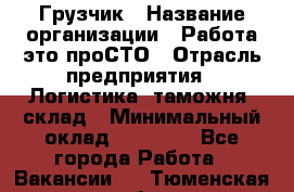 Грузчик › Название организации ­ Работа-это проСТО › Отрасль предприятия ­ Логистика, таможня, склад › Минимальный оклад ­ 15 000 - Все города Работа » Вакансии   . Тюменская обл.